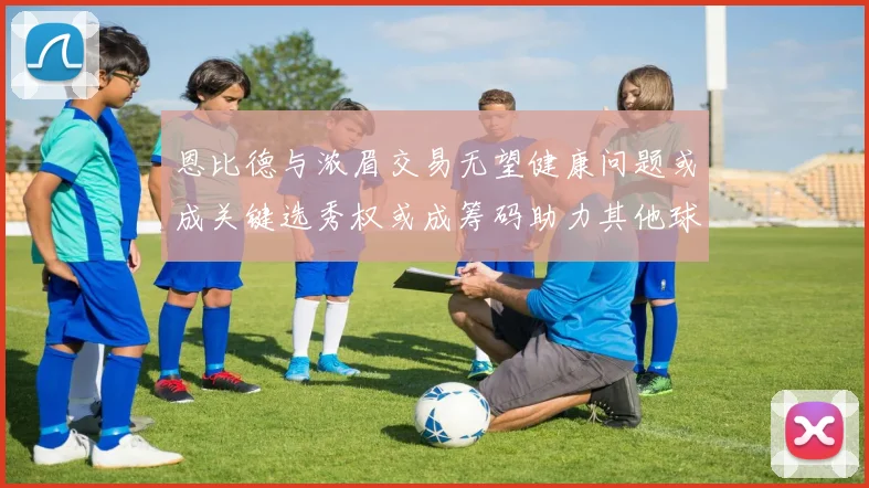 恩比德与浓眉交易无望健康问题或成关键选秀权或成筹码助力其他球队接手
