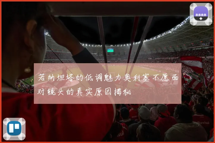 若纳坦塔的低调魅力奥利塞不愿面对镜头的真实原因揭秘