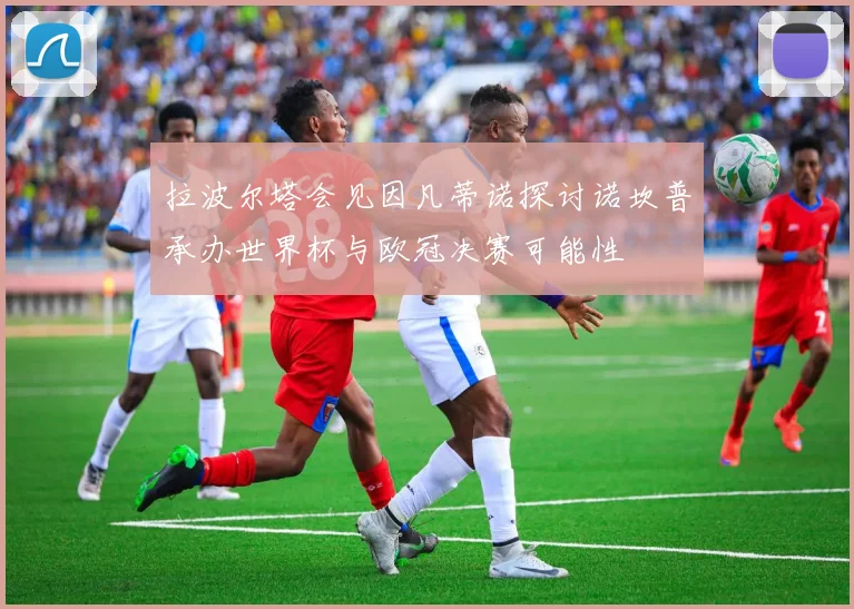 拉波尔塔会见因凡蒂诺探讨诺坎普承办世界杯与欧冠决赛可能性