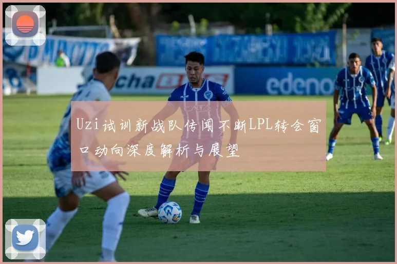 Uzi试训新战队传闻不断LPL转会窗口动向深度解析与展望
