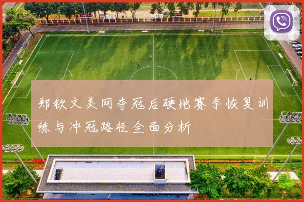郑钦文美网夺冠后硬地赛季恢复训练与冲冠路径全面分析